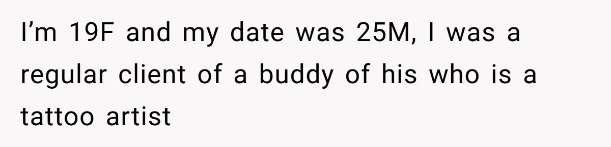 I’m 19F and my date was 25M, I was a regular client of a buddy of his who is a tattoo artist
