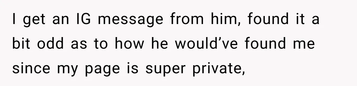 I get an IG message from him, found it a bit odd as to how he would’ve found me since my page is super private,
