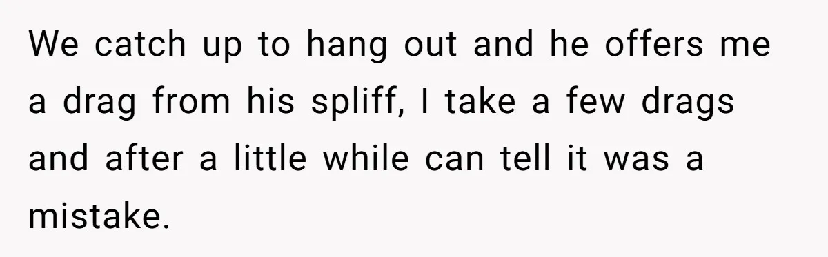 We catch up to hang out and he offers me a drag from his spliff, I take a few drags and after a little while can tell it was a...