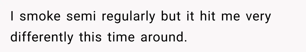 I smoke semi regularly but it hit me very differently this time around.