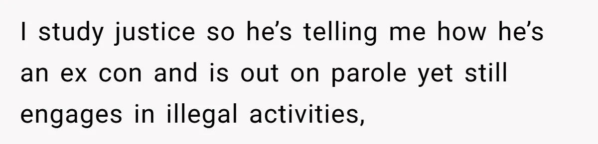 I study justice so he’s telling me how he’s an ex con and is out on parole yet still engages in illegal activities,