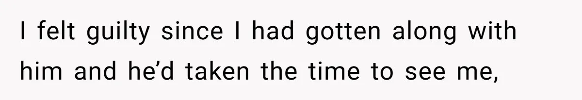 I felt guilty since I had gotten along with him and he’d taken the time to see me,