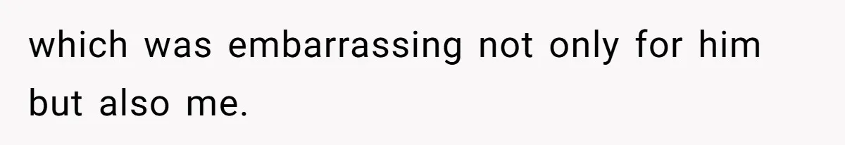 which was embarrassing not only for him but also me.
