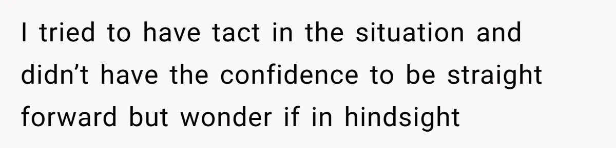 I tried to have tact in the situation and didn’t have the confidence to be straight forward but wonder if in hindsight