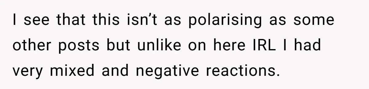 I see that this isn’t as polarising as some other posts but unlike on here IRL I had very mixed and negative reactions.