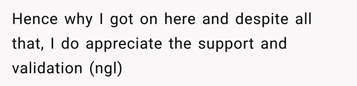 Hence why I got on here and despite all that, I do appreciate the support and validation (ngl)