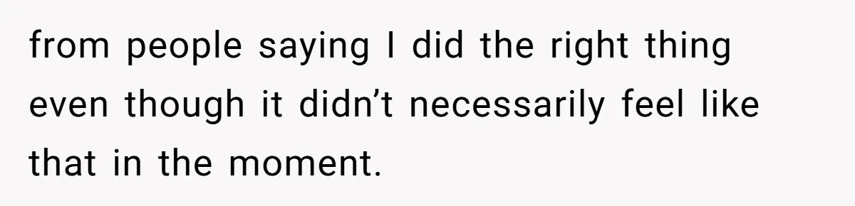 from people saying I did the right thing even though it didn’t necessarily feel like that in the moment.