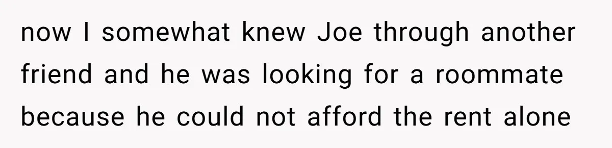 now I somewhat knew Joe through another friend and he was looking for a roommate because he could not afford the rent alone