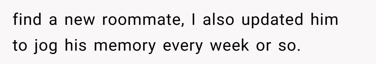 find a new roommate, I also updated him to jog his memory every week or so.