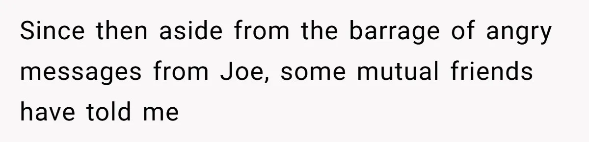 Since then aside from the barrage of angry messages from Joe, some mutual friends have told me