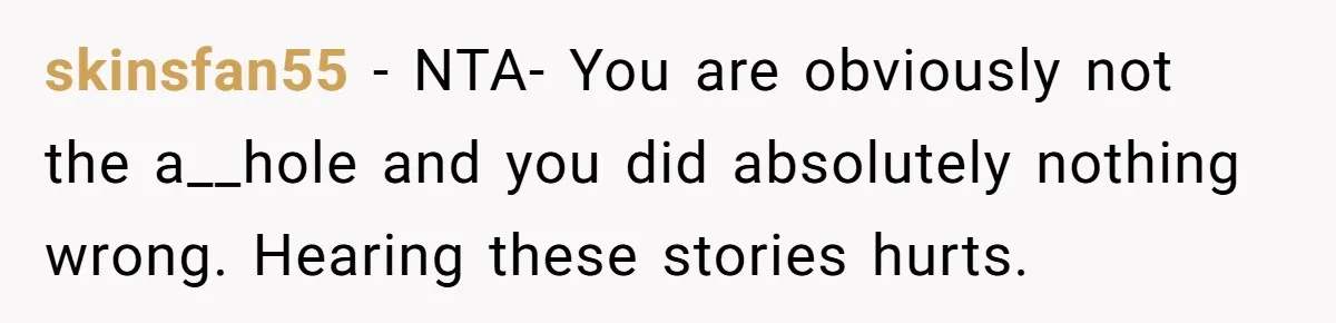 skinsfan55 − NTA- You are obviously not the a__hole and you did absolutely nothing wrong. Hearing these stories hurts.
