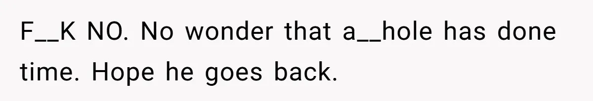 F__K NO. No wonder that a__hole has done time. Hope he goes back.
