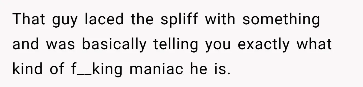 That guy laced the spliff with something and was basically telling you exactly what kind of f__king maniac he is.
