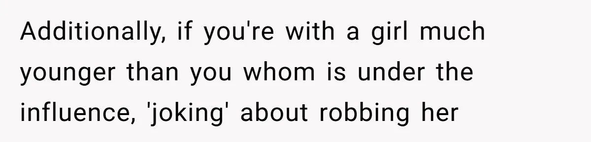 Additionally, if you're with a girl much younger than you whom is under the influence, 'joking' about robbing her