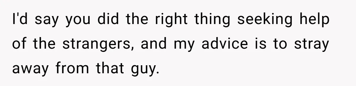 I'd say you did the right thing seeking help of the strangers, and my advice is to stray away from that guy.