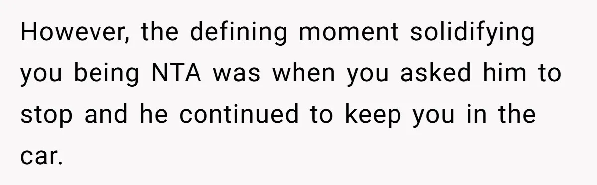 However, the defining moment solidifying you being NTA was when you asked him to stop and he continued to keep you in the car.