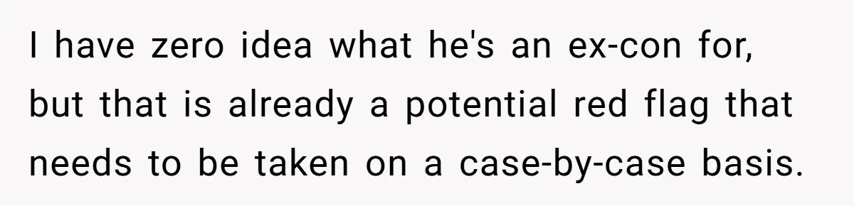 I have zero idea what he's an ex-con for, but that is already a potential red flag that needs to be taken on a case-by-case basis.