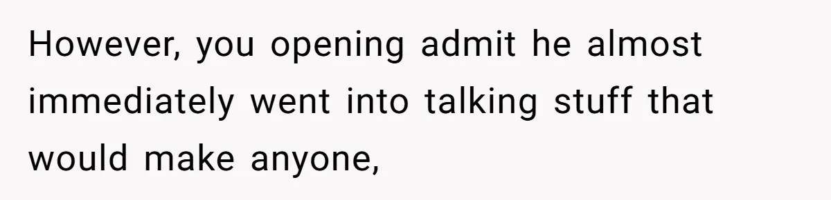 However, you opening admit he almost immediately went into talking stuff that would make anyone,