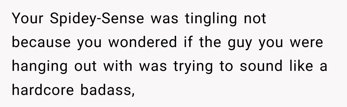 Your Spidey-Sense was tingling not because you wondered if the guy you were hanging out with was trying to sound like a hardcore badass,