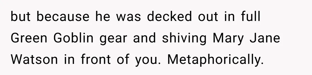 but because he was decked out in full Green Goblin gear and shiving Mary Jane Watson in front of you. Metaphorically.