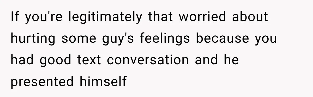 If you're legitimately that worried about hurting some guy's feelings because you had good text conversation and he presented himself