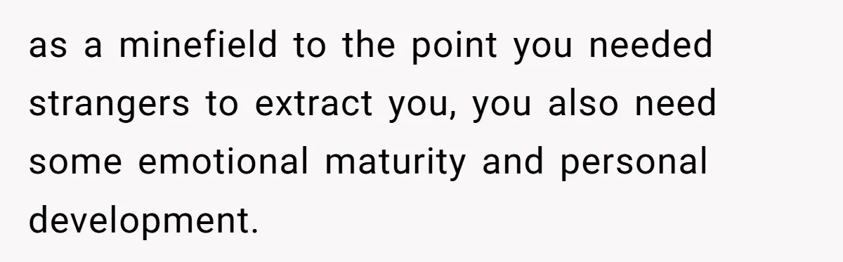 as a minefield to the point you needed strangers to extract you, you also need some emotional maturity and personal development.