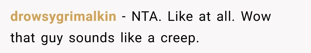 drowsygrimalkin − NTA. Like at all. Wow that guy sounds like a creep.