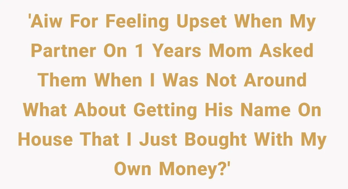 'AIW for feeling upset when my partner on 1 years mom asked them when I was not around what about getting his name on house that I just bought with...