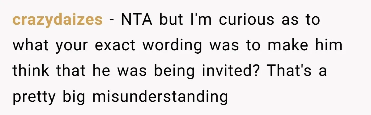 crazydaizes − NTA but I'm curious as to what your exact wording was to make him think that he was being invited? That's a pretty big misunderstanding