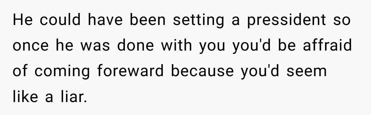 He could have been setting a pressident so once he was done with you you'd be affraid of coming foreward because you'd seem like a liar.