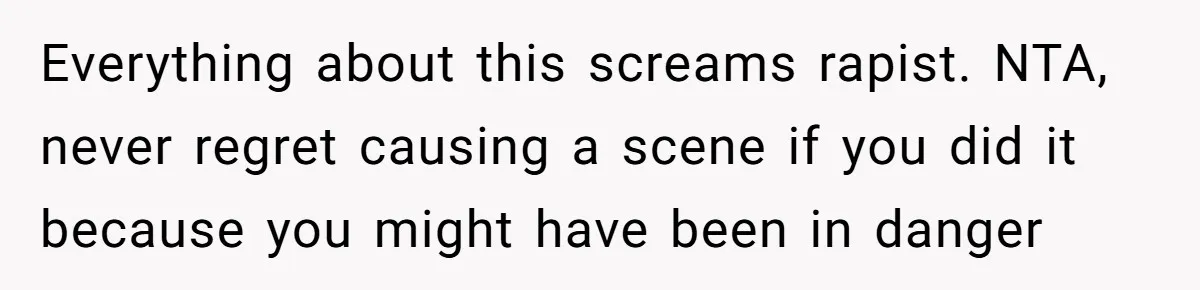 Everything about this screams rapist. NTA, never regret causing a scene if you did it because you might have been in danger