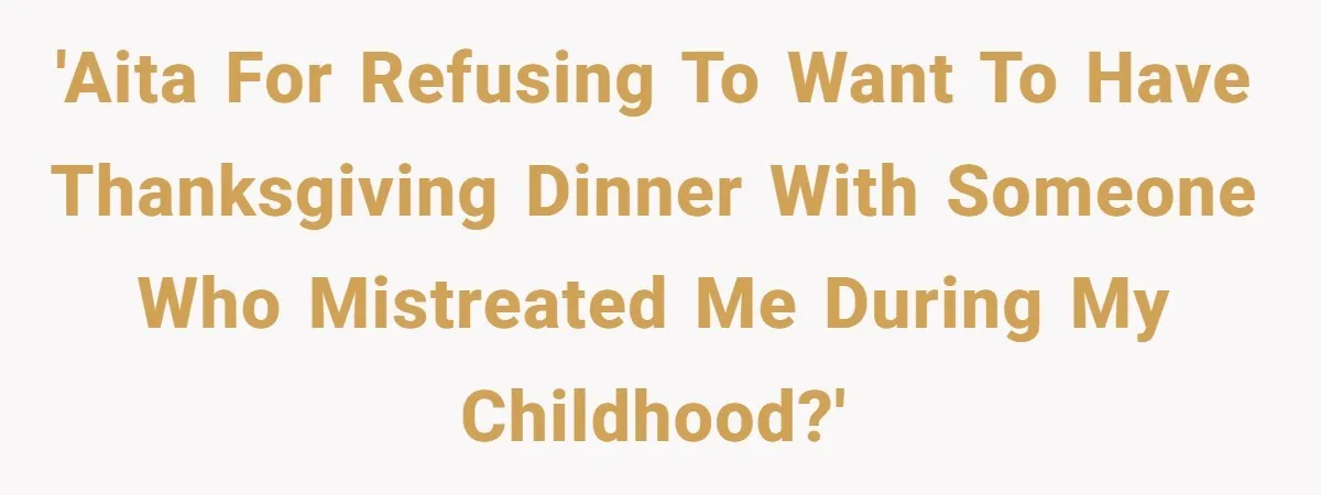 'AITA for refusing to want to have thanksgiving dinner with someone who mistreated me during my childhood?'