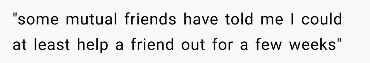 "some mutual friends have told me I could at least help a friend out for a few weeks"