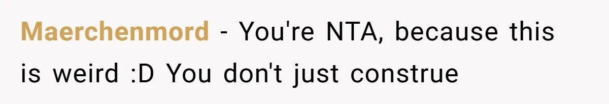 Maerchenmord − You're NTA, because this is weird :D You don't just construe