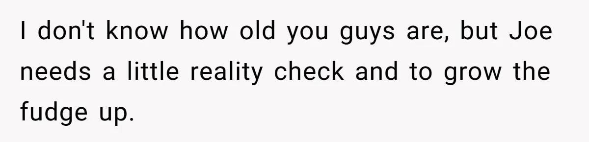I don't know how old you guys are, but Joe needs a little reality check and to grow the fudge up.