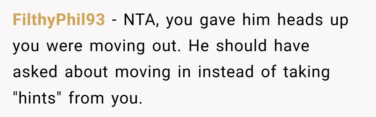 FilthyPhil93 − NTA, you gave him heads up you were moving out. He should have asked about moving in instead of taking "hints" from you.