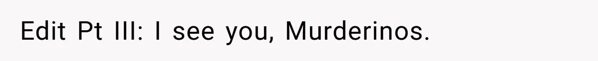 Edit Pt III: I see you, Murderinos.