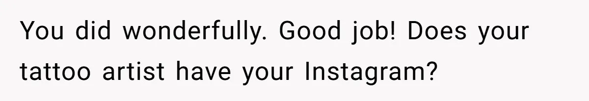 You did wonderfully. Good job! Does your tattoo artist have your Instagram?