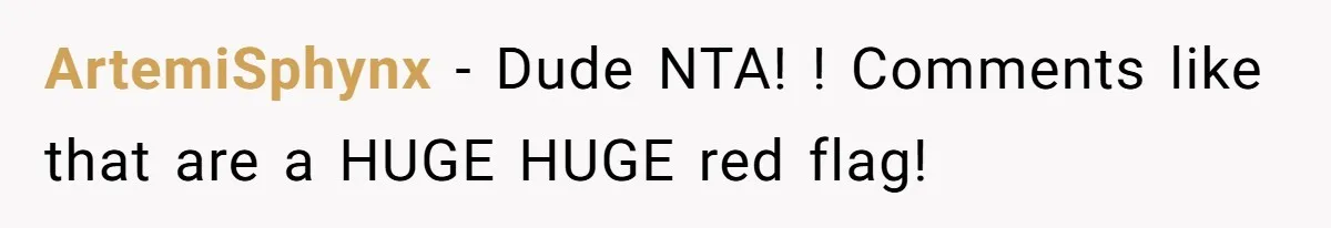 ArtemiSphynx − Dude NTA! ! Comments like that are a HUGE HUGE red flag!