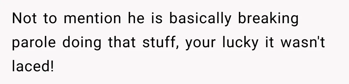 Not to mention he is basically breaking parole doing that stuff, your lucky it wasn't laced!
