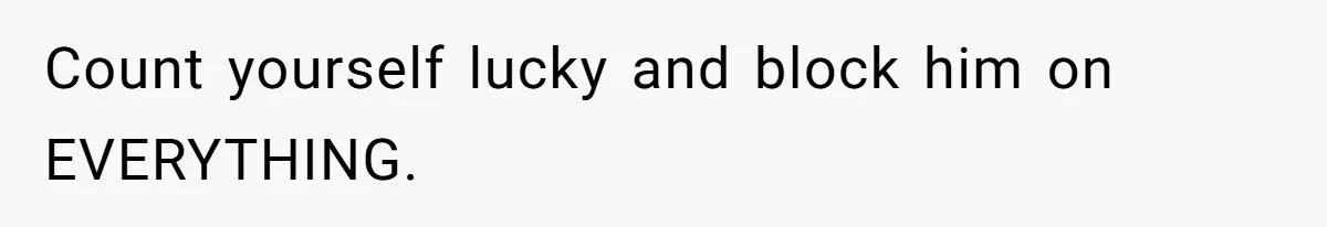 Count yourself lucky and block him on EVERYTHING.