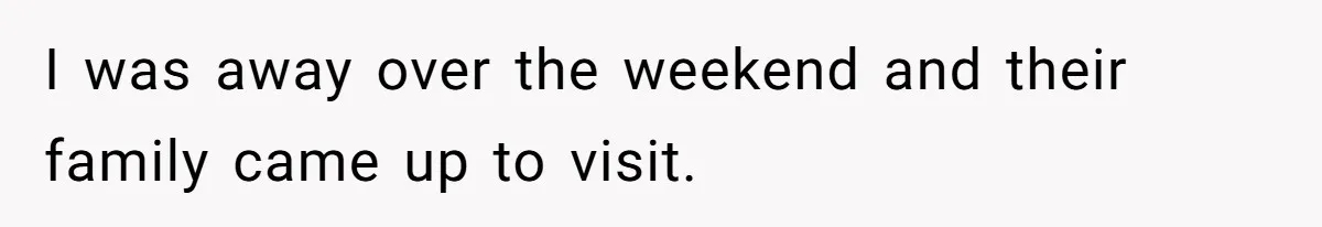 I was away over the weekend and their family came up to visit.