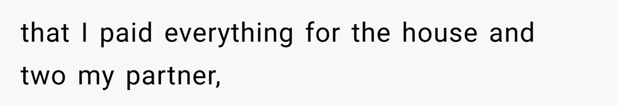 that I paid everything for the house and two my partner,