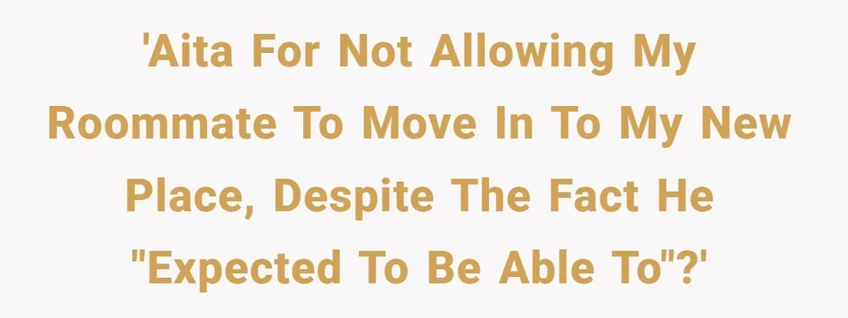 'AITA For not allowing my Roommate to move in to my new place, despite the fact he "expected to be able to"?'