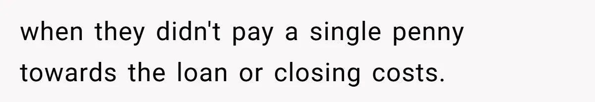 when they didn't pay a single penny towards the loan or closing costs.