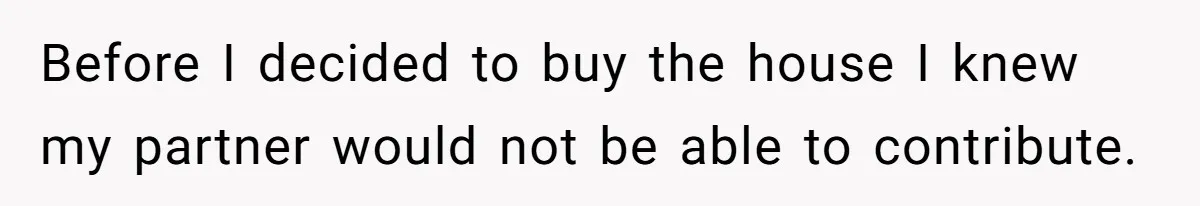 Before I decided to buy the house I knew my partner would not be able to contribute.