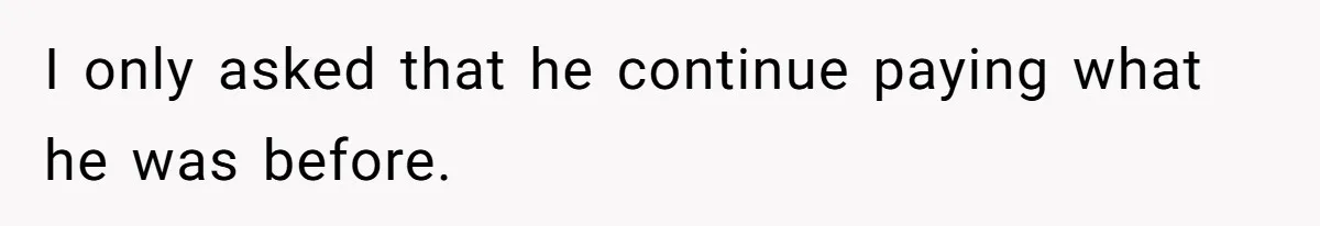 I only asked that he continue paying what he was before.