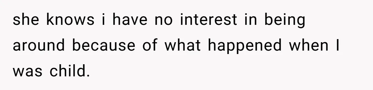 she knows i have no interest in being around because of what happened when I was child.