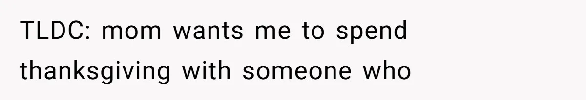 TLDC: mom wants me to spend thanksgiving with someone who