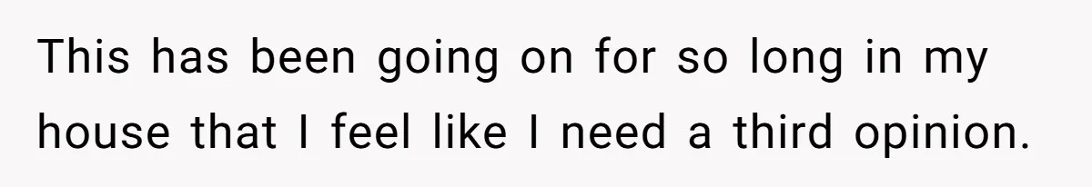 This has been going on for so long in my house that I feel like I need a third opinion.